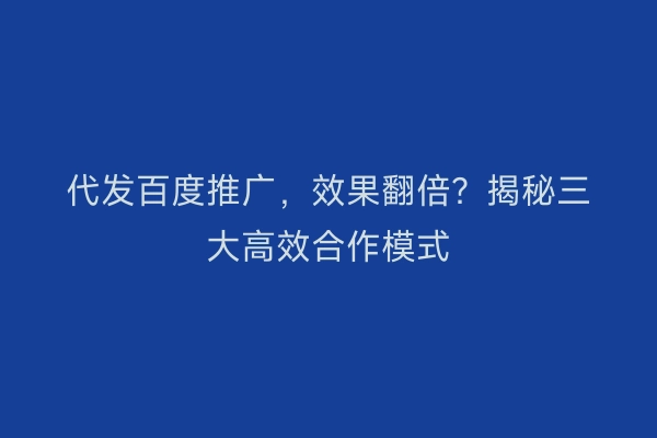 代发百度推广，效果翻倍？揭秘三大高效合作模式