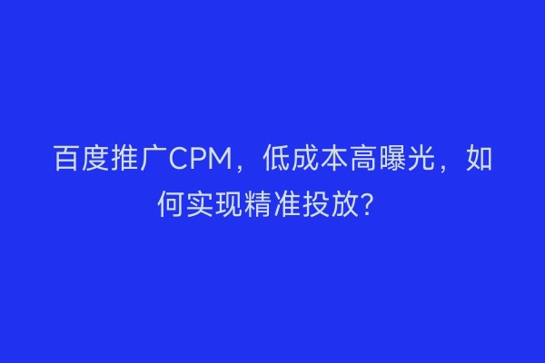 百度推广CPM，低成本高曝光，如何实现精准投放？
