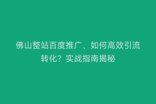 佛山整站百度推广，如何高效引流转化？实战指南揭秘