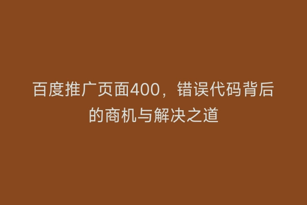 百度推广页面400，错误代码背后的商机与解决之道