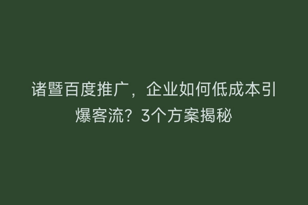 诸暨百度推广，企业如何低成本引爆客流？3个方案揭秘