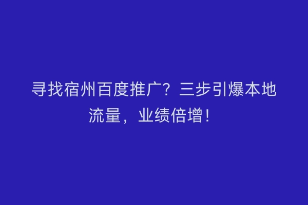寻找宿州百度推广？三步引爆本地流量，业绩倍增！