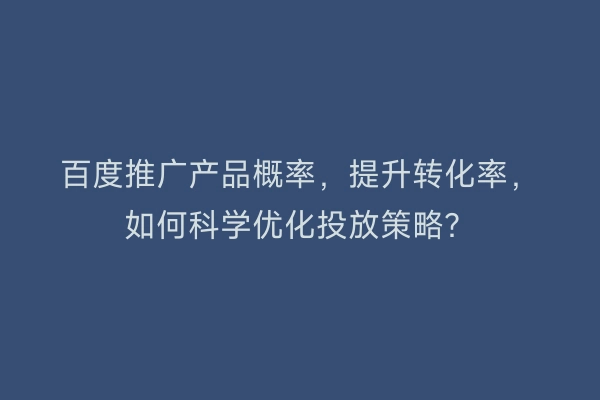 百度推广产品概率，提升转化率，如何科学优化投放策略？