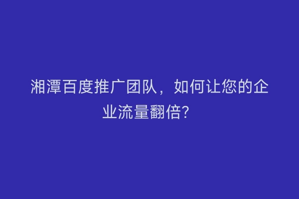 湘潭百度推广团队，如何让您的企业流量翻倍？