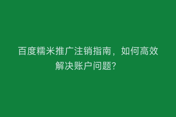 百度糯米推广注销指南，如何高效解决账户问题？
