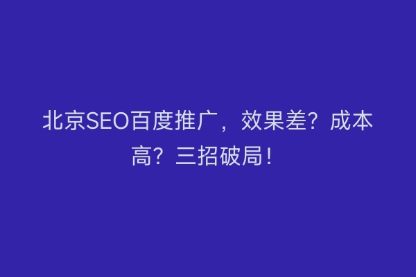 北京SEO百度推广，效果差？成本高？三招破局！