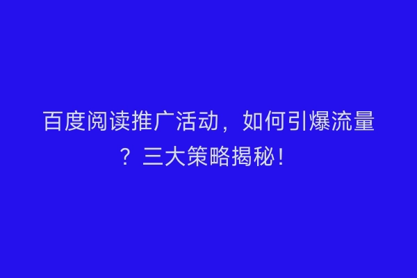 百度阅读推广活动，如何引爆流量？三大策略揭秘！