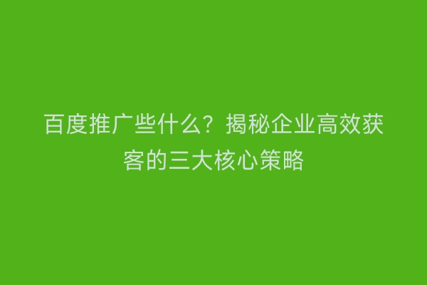 百度推广些什么？揭秘企业高效获客的三大核心策略