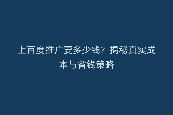 上百度推广要多少钱？揭秘真实成本与省钱策略