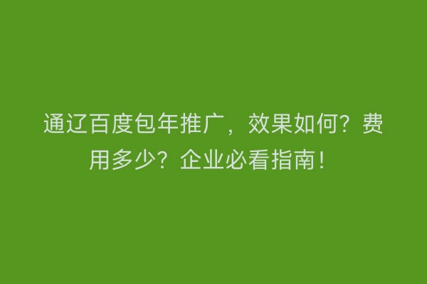 通辽百度包年推广，效果如何？费用多少？企业必看指南！