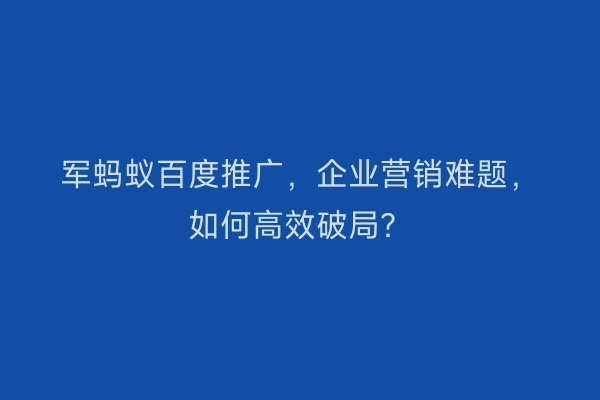 军蚂蚁百度推广，企业营销难题，如何高效破局？