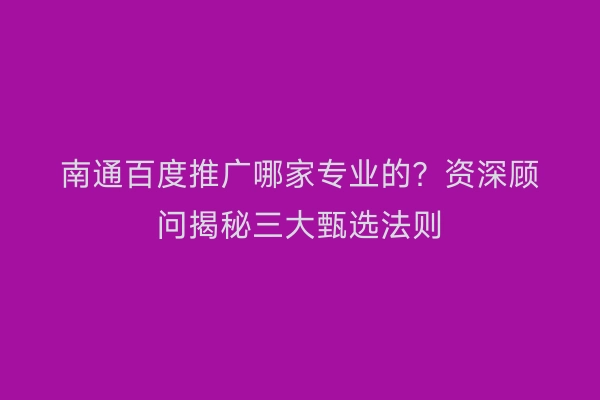 南通百度推广哪家专业的？资深顾问揭秘三大甄选法则