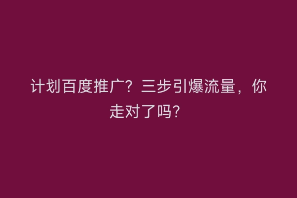 计划百度推广？三步引爆流量，你走对了吗？