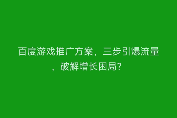 百度游戏推广方案，三步引爆流量，破解增长困局？