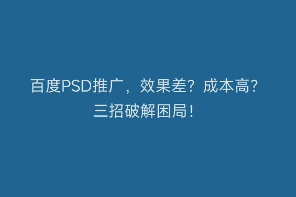 百度PSD推广，效果差？成本高？三招破解困局！