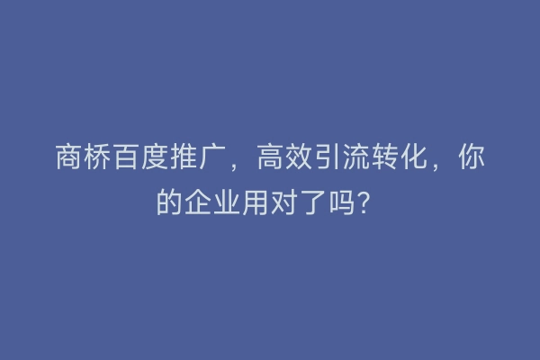 商桥百度推广，高效引流转化，你的企业用对了吗？