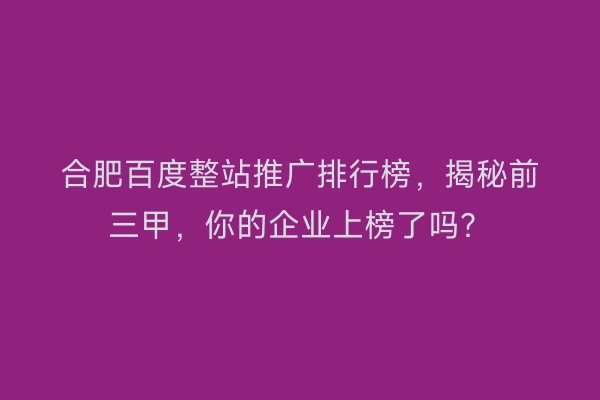 合肥百度整站推广排行榜，揭秘前三甲，你的企业上榜了吗？