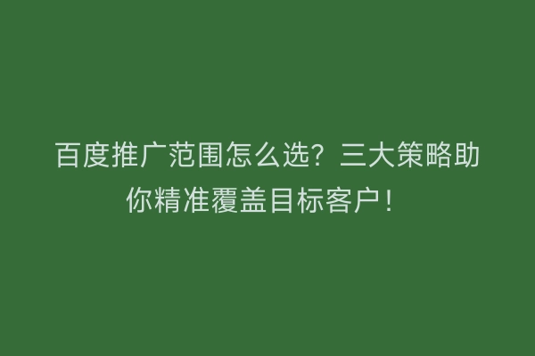 百度推广范围怎么选？三大策略助你精准覆盖目标客户！