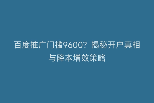 百度推广门槛9600？揭秘开户真相与降本增效策略