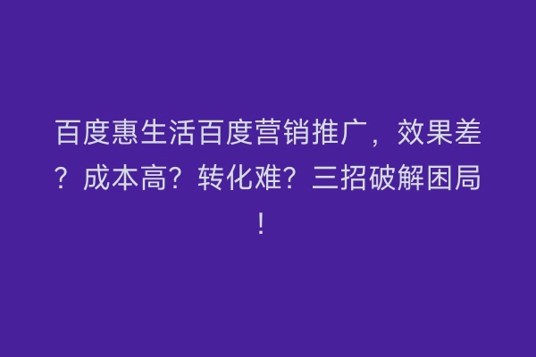 百度惠生活百度营销推广，效果差？成本高？转化难？三招破解困局！