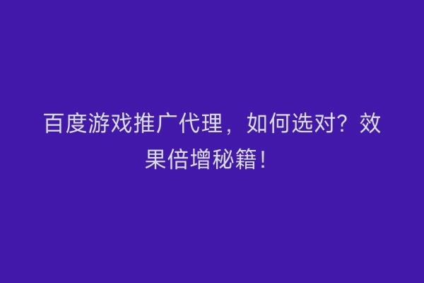 百度游戏推广代理，如何选对？效果倍增秘籍！