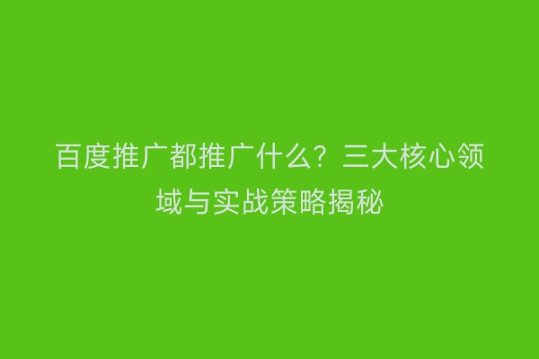百度推广都推广什么？三大核心领域与实战策略揭秘
