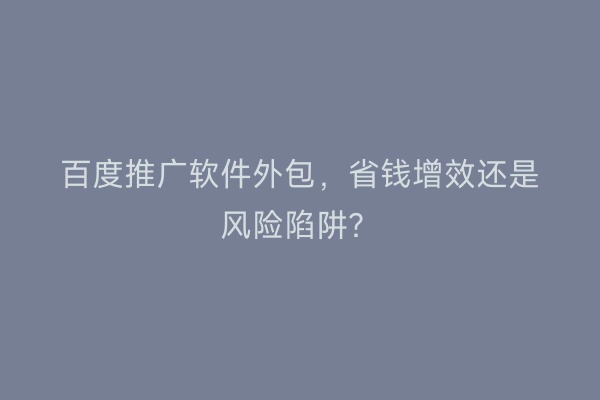 百度推广软件外包，省钱增效还是风险陷阱？