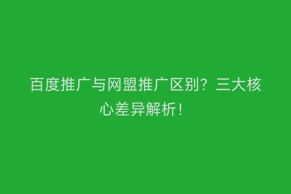 百度推广与网盟推广区别？三大核心差异解析！