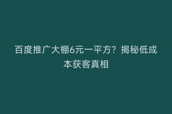 百度推广大棚6元一平方？揭秘低成本获客真相