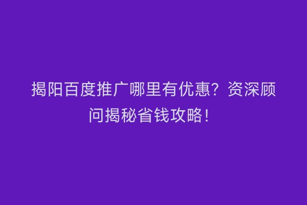 揭阳百度推广哪里有优惠？资深顾问揭秘省钱攻略！