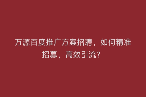 万源百度推广方案招聘，如何精准招募，高效引流？