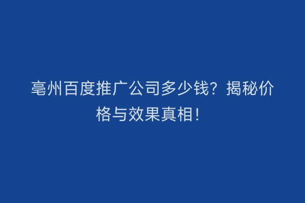 亳州百度推广公司多少钱？揭秘价格与效果真相！