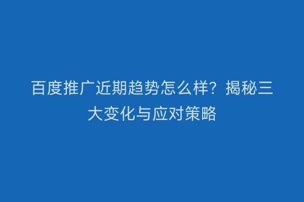 百度推广近期趋势怎么样？揭秘三大变化与应对策略