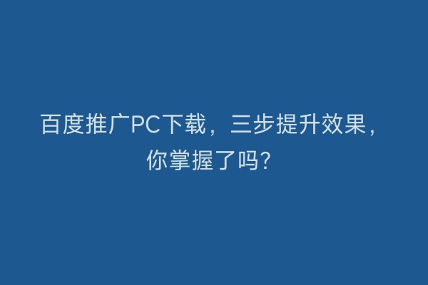百度推广PC下载，三步提升效果，你掌握了吗？