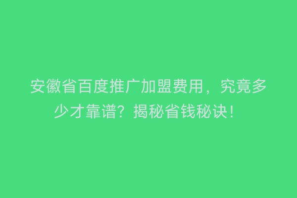 安徽省百度推广加盟费用，究竟多少才靠谱？揭秘省钱秘诀！