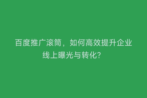 百度推广滚筒，如何高效提升企业线上曝光与转化？