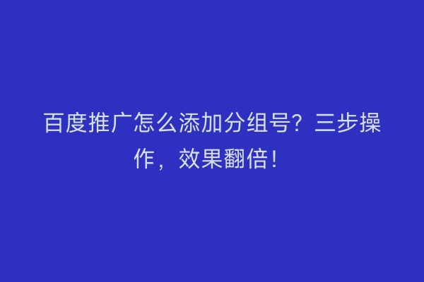 百度推广怎么添加分组号？三步操作，效果翻倍！