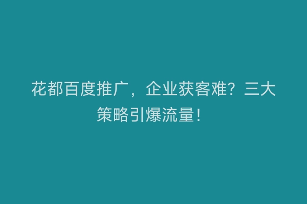 花都百度推广，企业获客难？三大策略引爆流量！