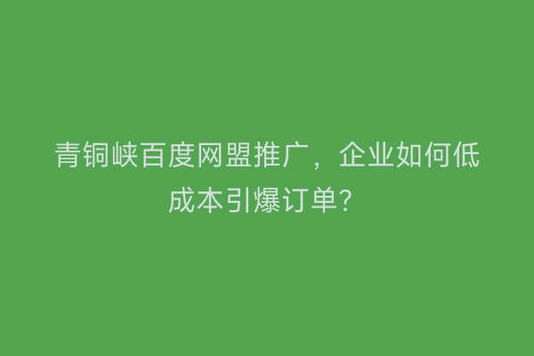青铜峡百度网盟推广，企业如何低成本引爆订单？