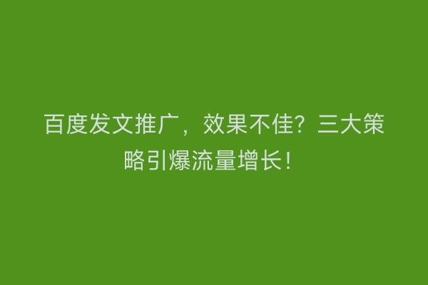 百度发文推广，效果不佳？三大策略引爆流量增长！