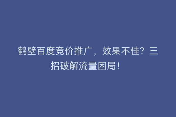 鹤壁百度竞价推广，效果不佳？三招破解流量困局！
