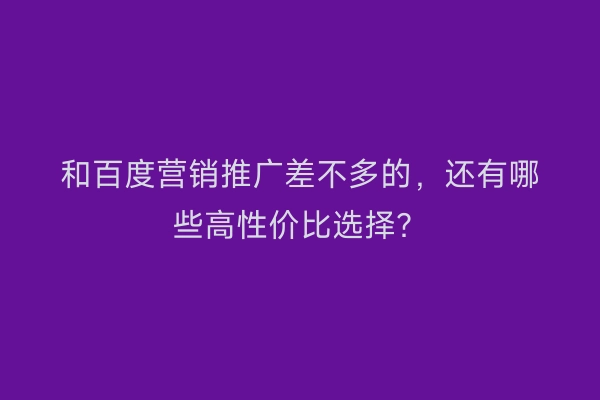 和百度营销推广差不多的，还有哪些高性价比选择？