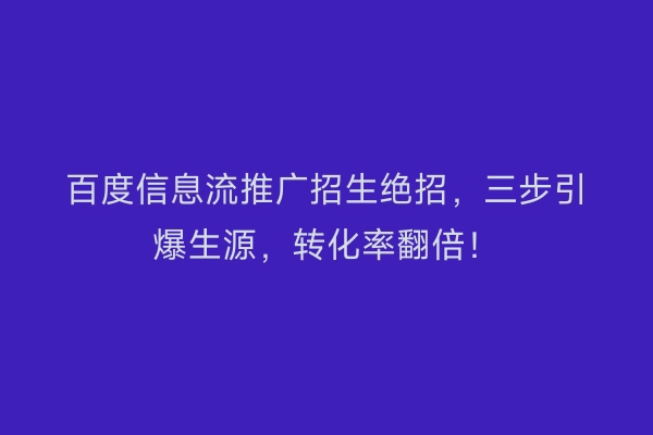 百度信息流推广招生绝招，三步引爆生源，转化率翻倍！
