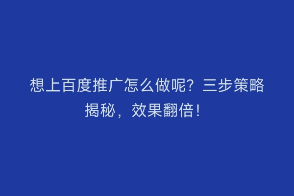想上百度推广怎么做呢？三步策略揭秘，效果翻倍！
