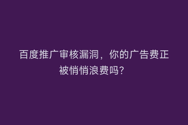 百度推广审核漏洞，你的广告费正被悄悄浪费吗？