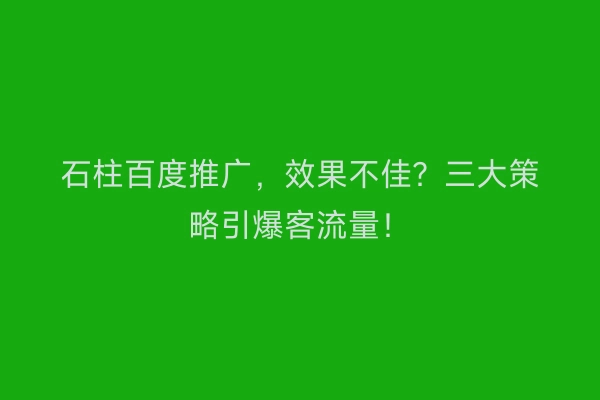 石柱百度推广，效果不佳？三大策略引爆客流量！