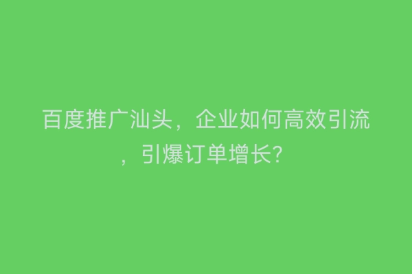 百度推广汕头，企业如何高效引流，引爆订单增长？