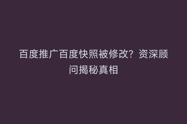 百度推广百度快照被修改？资深顾问揭秘真相
