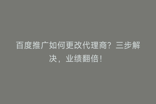 百度推广如何更改代理商？三步解决，业绩翻倍！