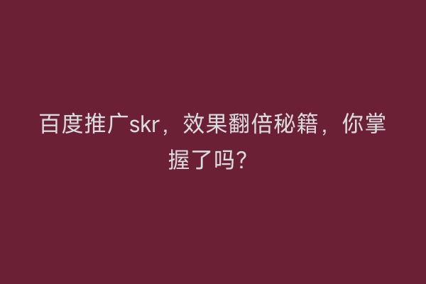 百度推广skr，效果翻倍秘籍，你掌握了吗？